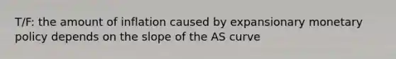T/F: the amount of inflation caused by expansionary monetary policy depends on the slope of the AS curve