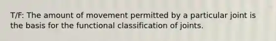 T/F: The amount of movement permitted by a particular joint is the basis for the functional classification of joints.