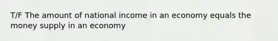 T/F The amount of national income in an economy equals the money supply in an economy