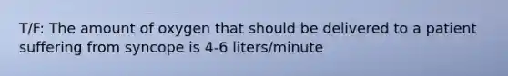 T/F: The amount of oxygen that should be delivered to a patient suffering from syncope is 4-6 liters/minute