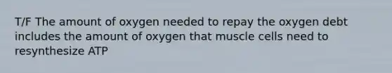 T/F The amount of oxygen needed to repay the oxygen debt includes the amount of oxygen that muscle cells need to resynthesize ATP