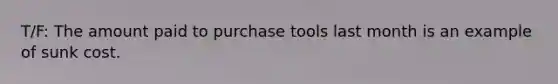 T/F: The amount paid to purchase tools last month is an example of sunk cost.