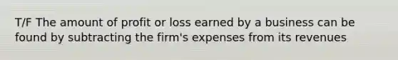 T/F The amount of profit or loss earned by a business can be found by subtracting the firm's expenses from its revenues