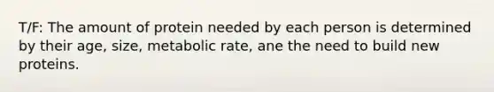 T/F: The amount of protein needed by each person is determined by their age, size, metabolic rate, ane the need to build new proteins.