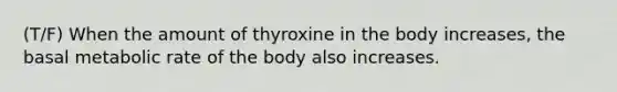 (T/F) When the amount of thyroxine in the body increases, the basal metabolic rate of the body also increases.