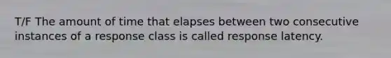 T/F The amount of time that elapses between two consecutive instances of a response class is called response latency.