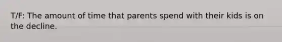 T/F: The amount of time that parents spend with their kids is on the decline.