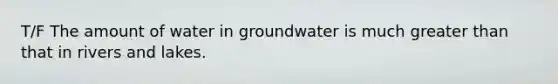 T/F The amount of water in groundwater is much greater than that in rivers and lakes.