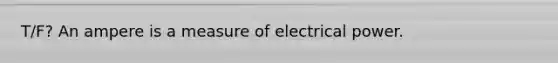 T/F? An ampere is a measure of electrical power.