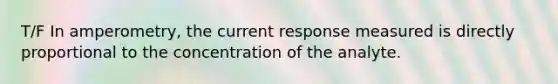 T/F In amperometry, the current response measured is directly proportional to the concentration of the analyte.