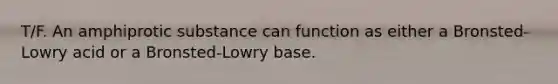 T/F. An amphiprotic substance can function as either a Bronsted-Lowry acid or a Bronsted-Lowry base.