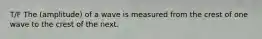 T/F The (amplitude) of a wave is measured from the crest of one wave to the crest of the next.