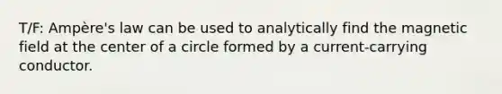 T/F: Ampère's law can be used to analytically find the magnetic field at the center of a circle formed by a current-carrying conductor.