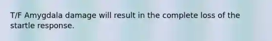 T/F Amygdala damage will result in the complete loss of the startle response.