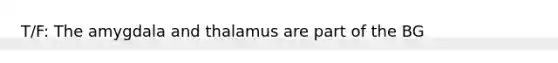 T/F: The amygdala and thalamus are part of the BG