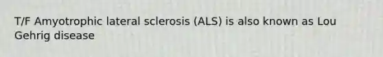 T/F Amyotrophic lateral sclerosis (ALS) is also known as Lou Gehrig disease