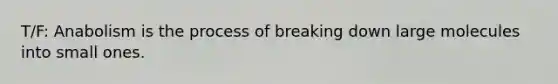 T/F: Anabolism is the process of breaking down large molecules into small ones.