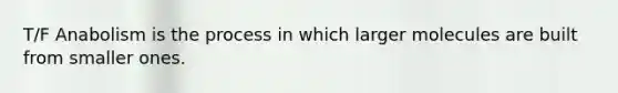 T/F Anabolism is the process in which larger molecules are built from smaller ones.