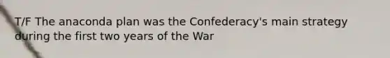 T/F The anaconda plan was the Confederacy's main strategy during the first two years of the War