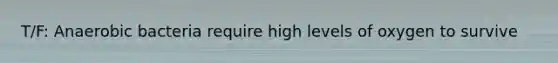 T/F: Anaerobic bacteria require high levels of oxygen to survive