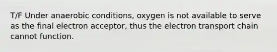 T/F Under anaerobic conditions, oxygen is not available to serve as the final electron acceptor, thus the electron transport chain cannot function.