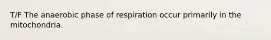 T/F The anaerobic phase of respiration occur primarily in the mitochondria.