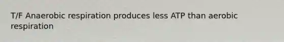 T/F Anaerobic respiration produces less ATP than aerobic respiration