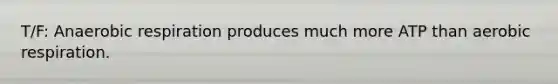 T/F: Anaerobic respiration produces much more ATP than aerobic respiration.