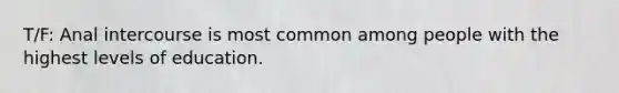 T/F: Anal intercourse is most common among people with the highest levels of education.