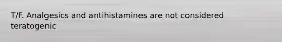 T/F. Analgesics and antihistamines are not considered teratogenic