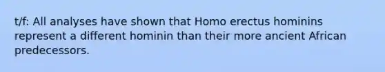 t/f: All analyses have shown that Homo erectus hominins represent a different hominin than their more ancient African predecessors.