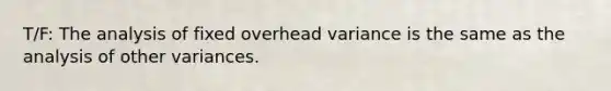 T/F: The analysis of fixed overhead variance is the same as the analysis of other variances.