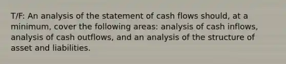 T/F: An analysis of the statement of cash flows should, at a minimum, cover the following areas: analysis of cash inflows, analysis of cash outflows, and an analysis of the structure of asset and liabilities.