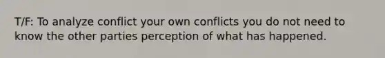 T/F: To analyze conflict your own conflicts you do not need to know the other parties perception of what has happened.