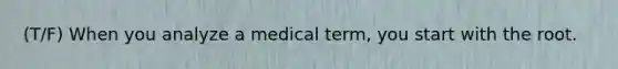 (T/F) When you analyze a medical term, you start with the root.