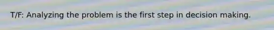 T/F: Analyzing the problem is the first step in decision making.