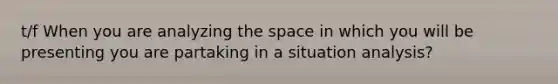 t/f When you are analyzing the space in which you will be presenting you are partaking in a situation analysis?