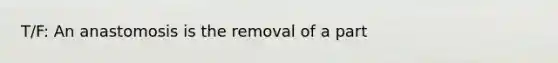 T/F: An anastomosis is the removal of a part