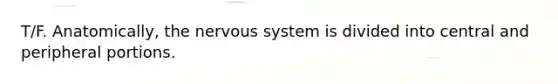 T/F. Anatomically, the nervous system is divided into central and peripheral portions.