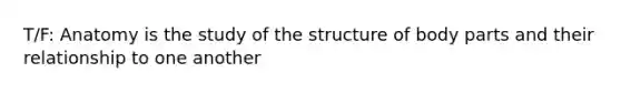 T/F: Anatomy is the study of the structure of body parts and their relationship to one another