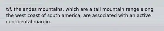 t/f. the andes mountains, which are a tall mountain range along the west coast of south america, are associated with an active continental margin.