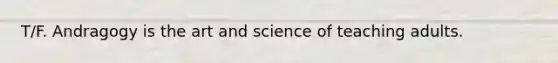 T/F. Andragogy is the art and science of teaching adults.