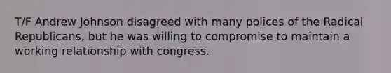 T/F Andrew Johnson disagreed with many polices of the Radical Republicans, but he was willing to compromise to maintain a working relationship with congress.