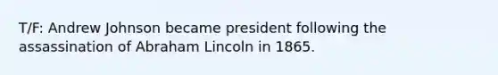 T/F: Andrew Johnson became president following the assassination of Abraham Lincoln in 1865.