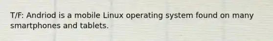 T/F: Andriod is a mobile Linux operating system found on many smartphones and tablets.