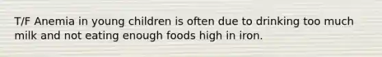 T/F Anemia in young children is often due to drinking too much milk and not eating enough foods high in iron.