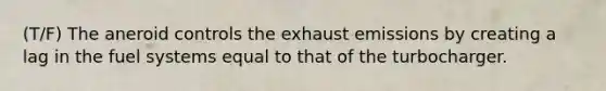 (T/F) The aneroid controls the exhaust emissions by creating a lag in the fuel systems equal to that of the turbocharger.