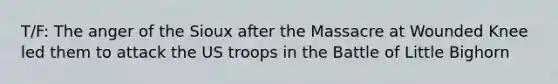T/F: The anger of the Sioux after the Massacre at Wounded Knee led them to attack the US troops in the Battle of Little Bighorn