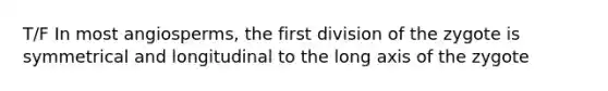 T/F In most angiosperms, the first division of the zygote is symmetrical and longitudinal to the long axis of the zygote