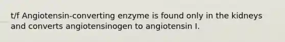 t/f Angiotensin-converting enzyme is found only in the kidneys and converts angiotensinogen to angiotensin I.